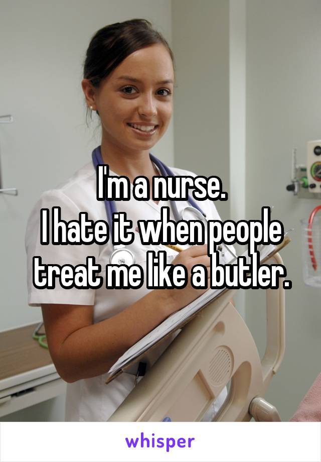 I'm a nurse.
I hate it when people treat me like a butler.