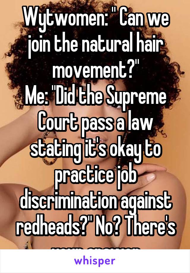 Wytwomen: " Can we join the natural hair movement?"
Me: "Did the Supreme Court pass a law stating it's okay to practice job discrimination against redheads?" No? There's your answer