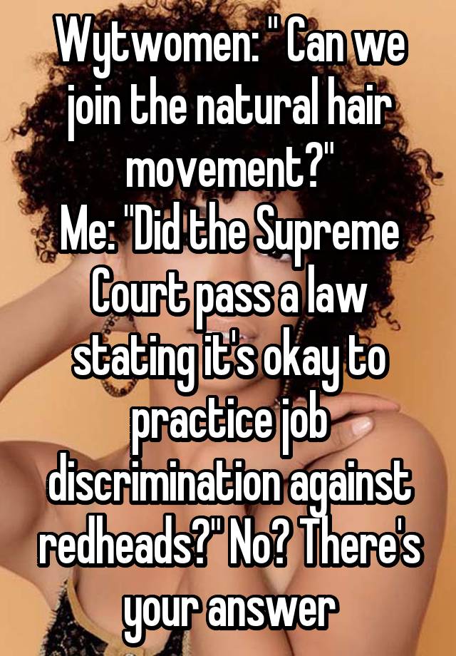 Wytwomen: " Can we join the natural hair movement?"
Me: "Did the Supreme Court pass a law stating it's okay to practice job discrimination against redheads?" No? There's your answer