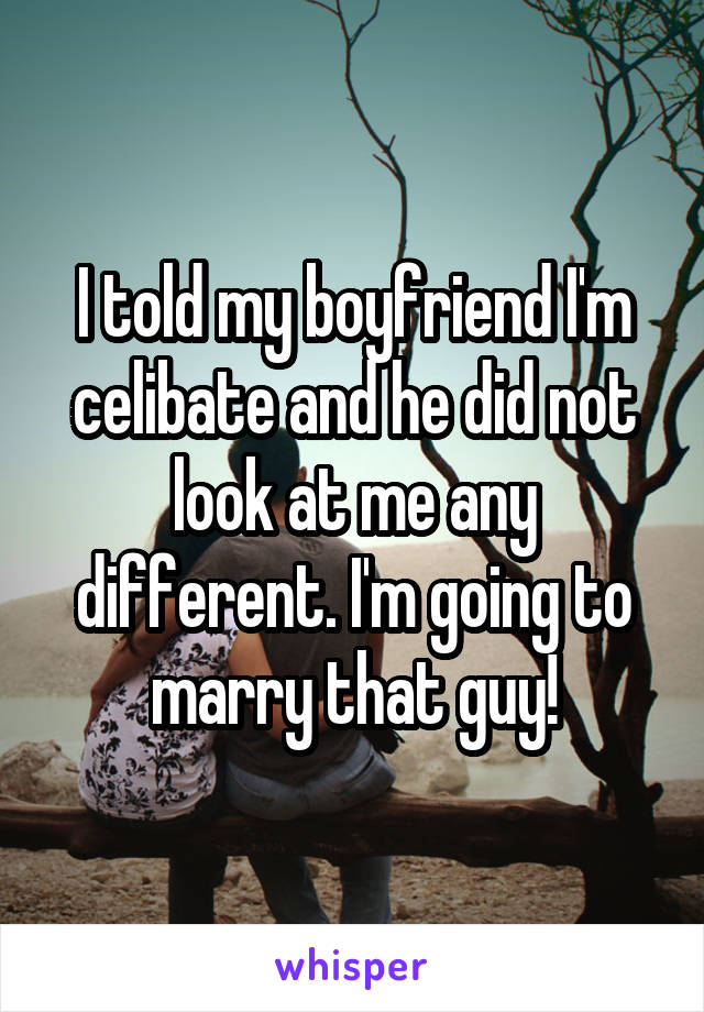 I told my boyfriend I'm celibate and he did not look at me any different. I'm going to marry that guy!