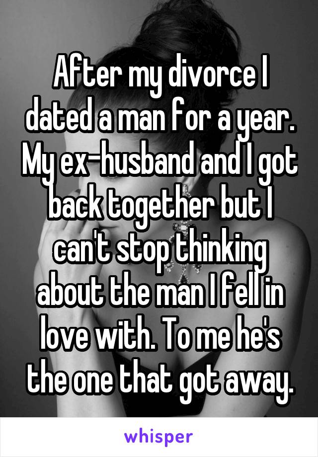 After my divorce I dated a man for a year. My ex-husband and I got back together but I can't stop thinking about the man I fell in love with. To me he's the one that got away.