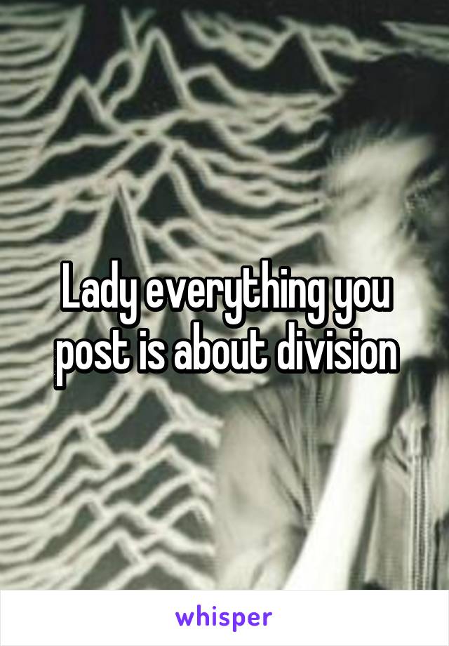 Lady everything you post is about division