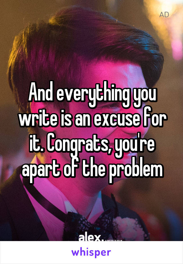 And everything you write is an excuse for it. Congrats, you're apart of the problem