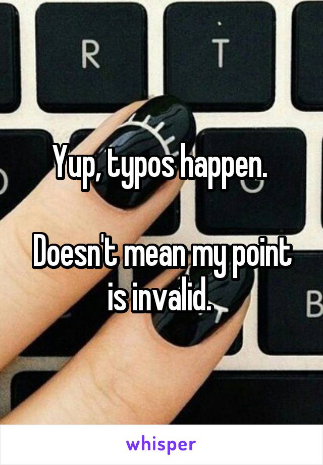 Yup, typos happen. 

Doesn't mean my point is invalid. 