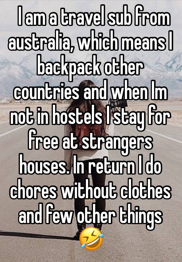   I am a travel sub from australia, which means I backpack other countries and when Im not in hostels I stay for free at strangers houses. In return I do chores without clothes and few other things 🤣