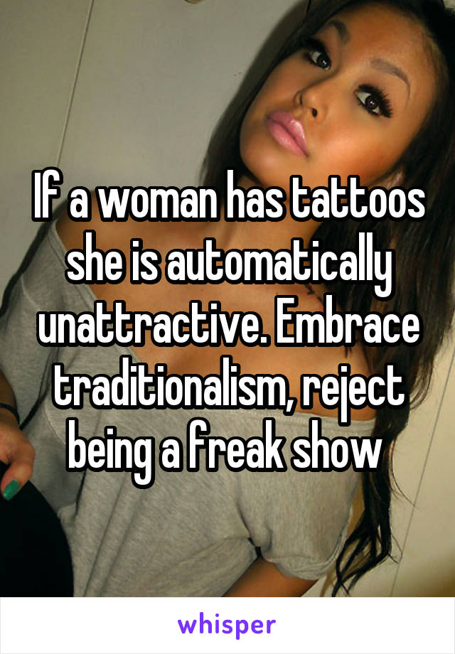 If a woman has tattoos she is automatically unattractive. Embrace traditionalism, reject being a freak show 