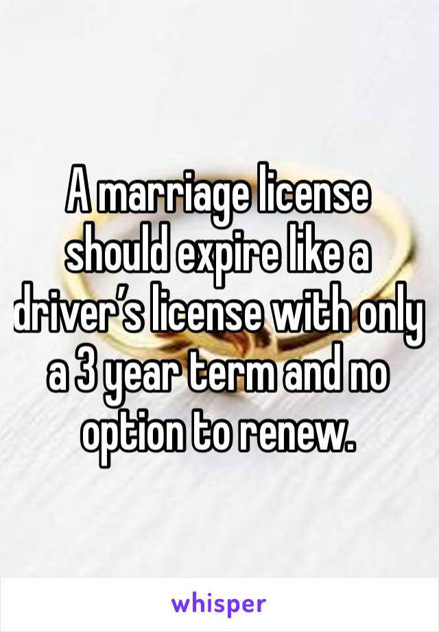 A marriage license should expire like a driver’s license with only a 3 year term and no option to renew.