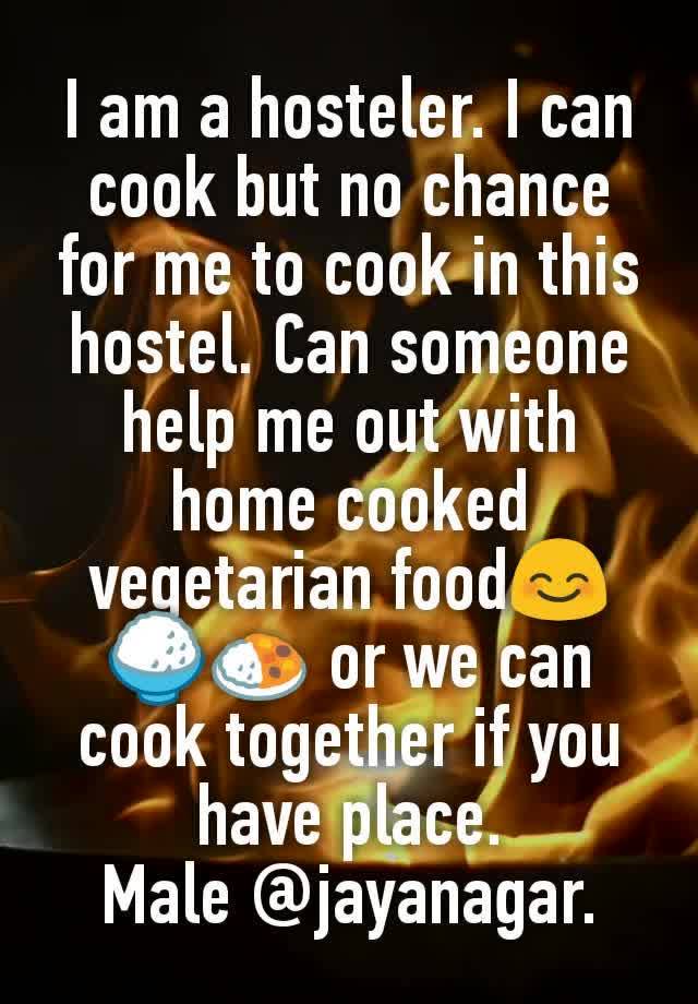 I am a hosteler. I can cook but no chance for me to cook in this hostel. Can someone help me out with home cooked vegetarian food😊🍚🍛 or we can cook together if you have place.
Male @jayanagar.