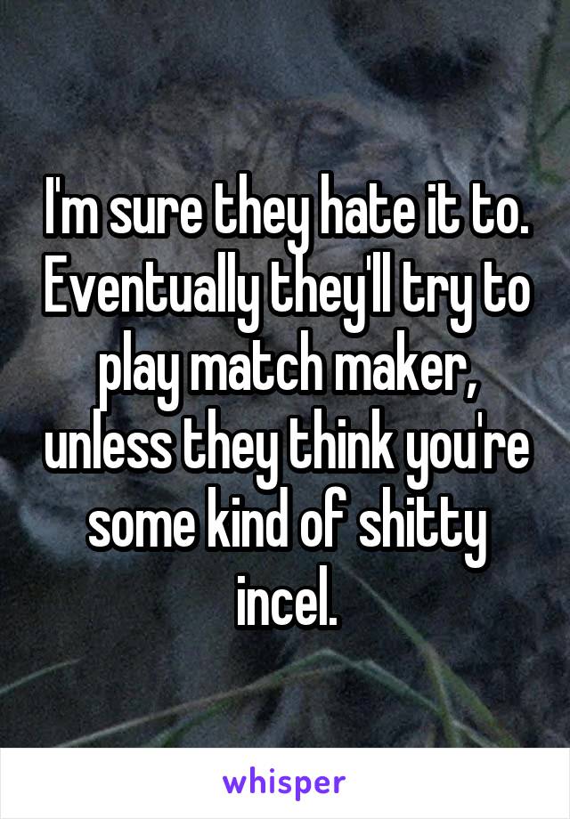 I'm sure they hate it to. Eventually they'll try to play match maker, unless they think you're some kind of shitty incel.