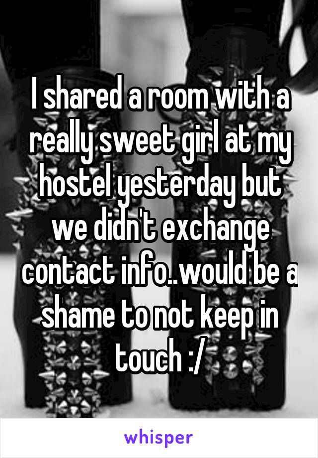 I shared a room with a really sweet girl at my hostel yesterday but we didn't exchange contact info..would be a shame to not keep in touch :/