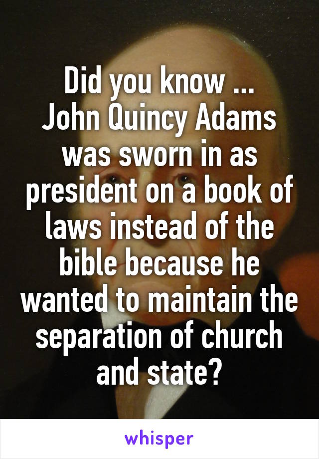 Did you know ...
John Quincy Adams was sworn in as president on a book of laws instead of the bible because he wanted to maintain the separation of church and state?