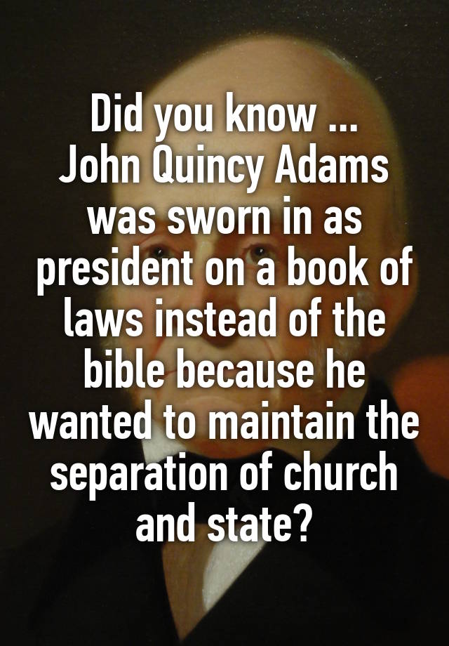 Did you know ...
John Quincy Adams was sworn in as president on a book of laws instead of the bible because he wanted to maintain the separation of church and state?