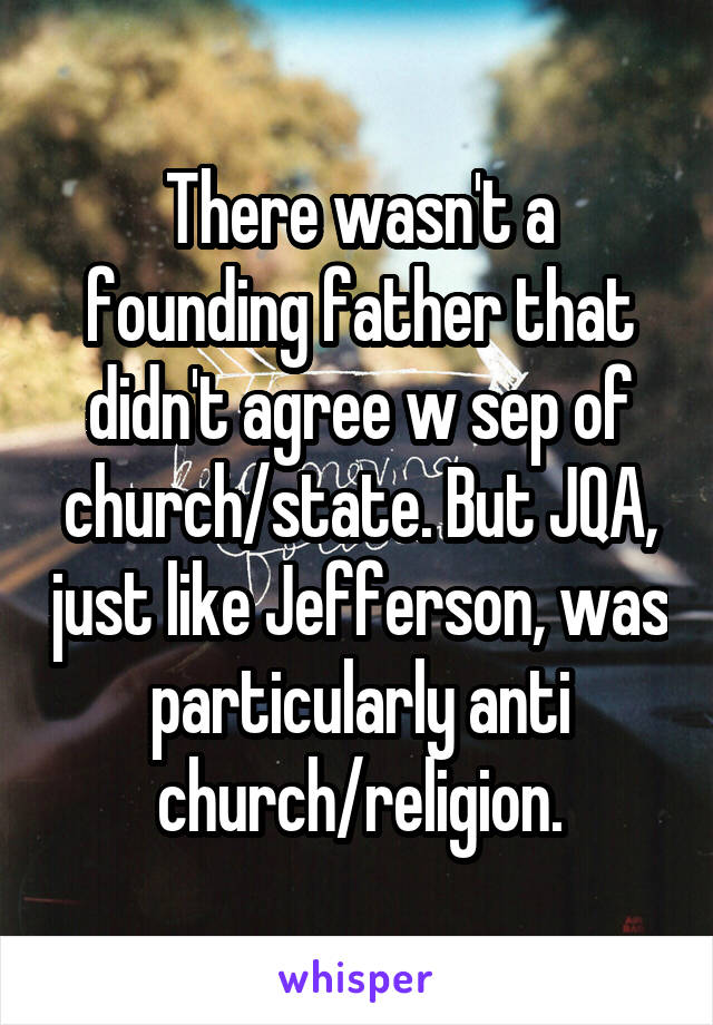 There wasn't a founding father that didn't agree w sep of church/state. But JQA, just like Jefferson, was particularly anti church/religion.