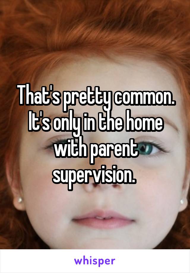 That's pretty common. It's only in the home with parent supervision. 