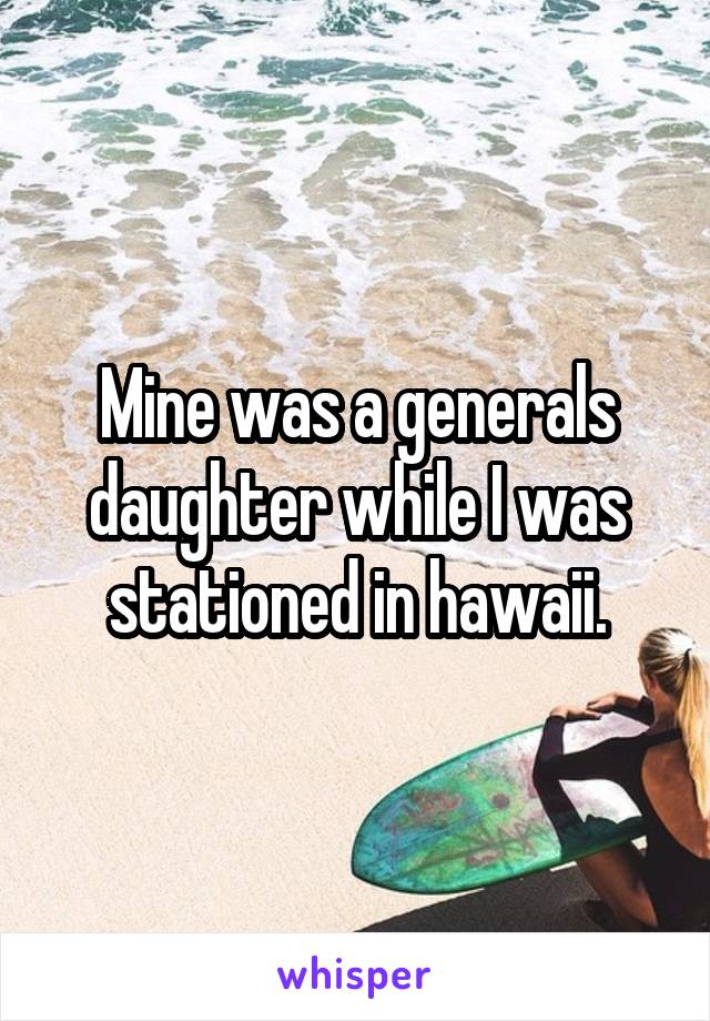 Mine was a generals daughter while I was stationed in hawaii.