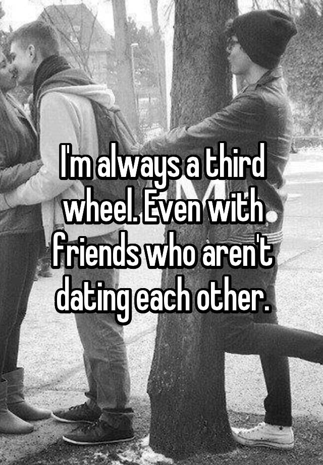 I'm always a third wheel. Even with friends who aren't dating each other.