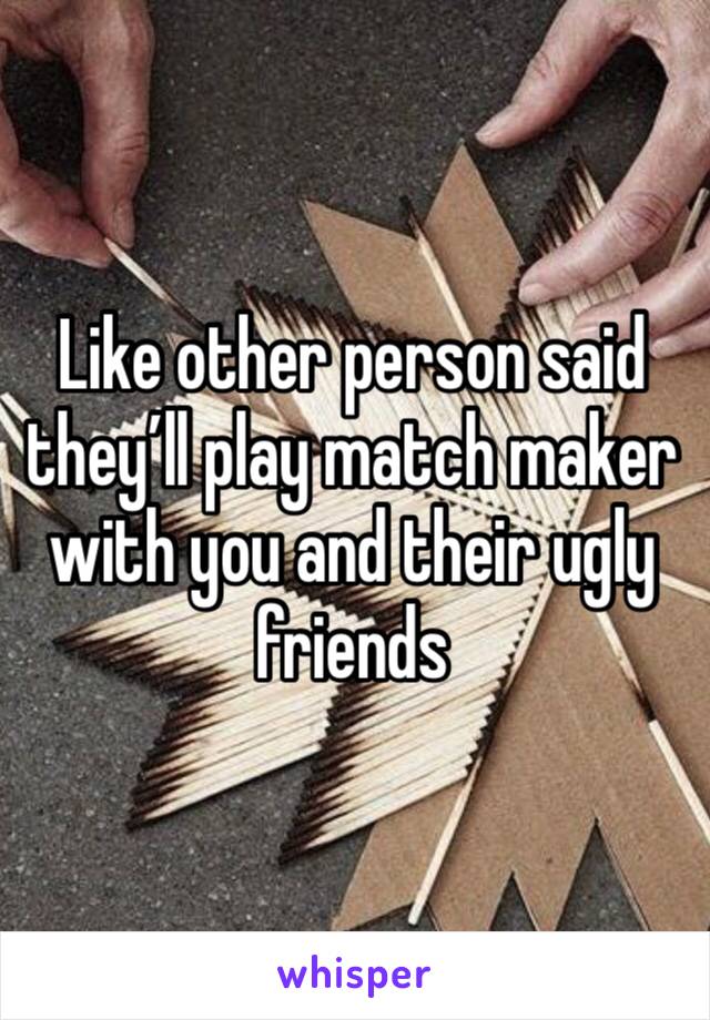 Like other person said they’ll play match maker with you and their ugly friends 