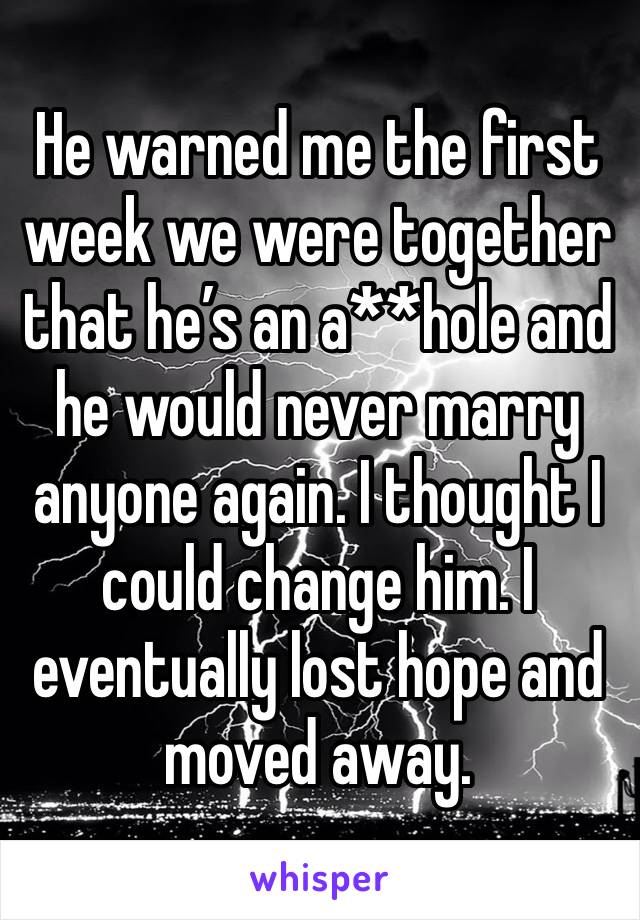 He warned me the first week we were together that he’s an a**hole and he would never marry anyone again. I thought I could change him. I eventually lost hope and moved away.