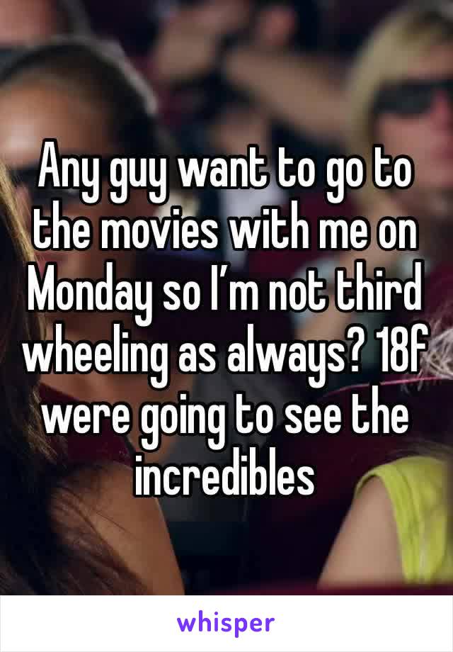 Any guy want to go to the movies with me on Monday so I’m not third wheeling as always? 18f were going to see the incredibles 