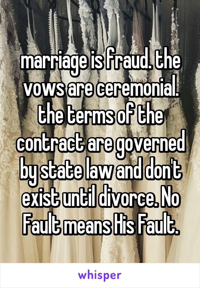 marriage is fraud. the vows are ceremonial. the terms of the contract are governed by state law and don't exist until divorce. No Fault means His Fault.