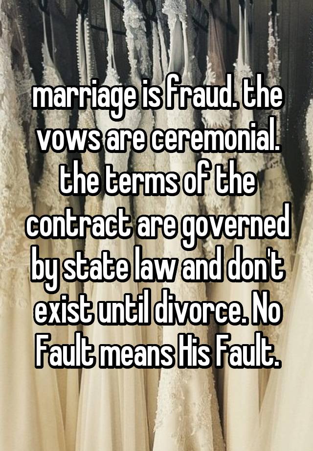 marriage is fraud. the vows are ceremonial. the terms of the contract are governed by state law and don't exist until divorce. No Fault means His Fault.