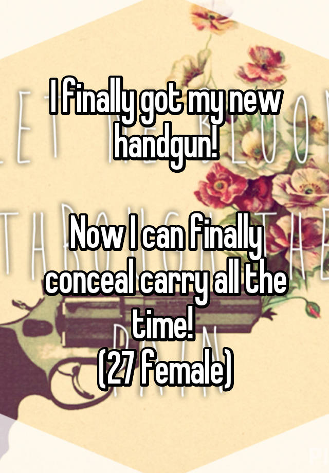 I finally got my new handgun!

Now I can finally conceal carry all the time! 
(27 female)