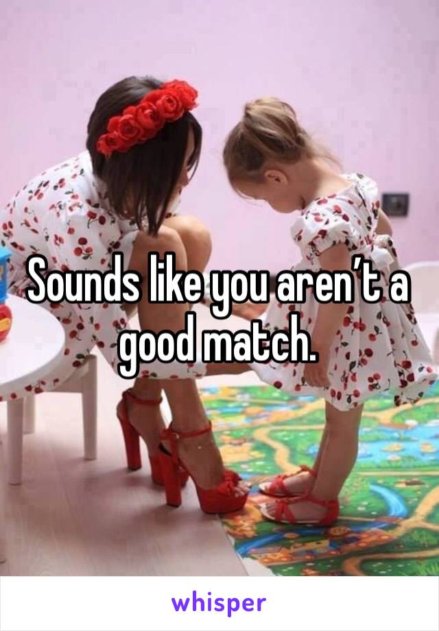 Sounds like you aren’t a good match.