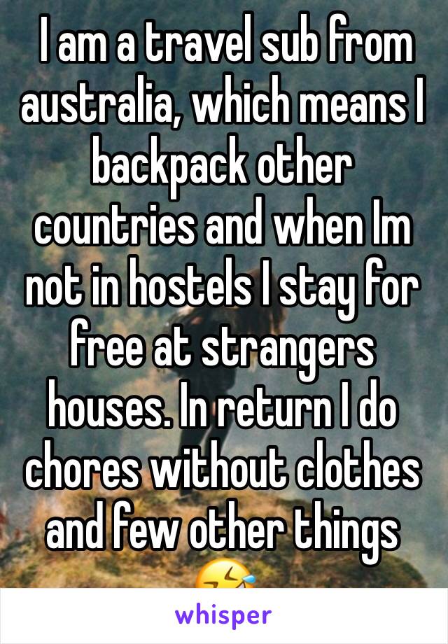  I am a travel sub from australia, which means I backpack other countries and when Im not in hostels I stay for free at strangers houses. In return I do chores without clothes and few other things 🤣