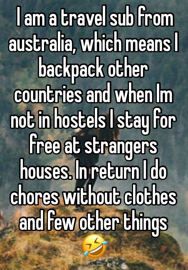  I am a travel sub from australia, which means I backpack other countries and when Im not in hostels I stay for free at strangers houses. In return I do chores without clothes and few other things 🤣