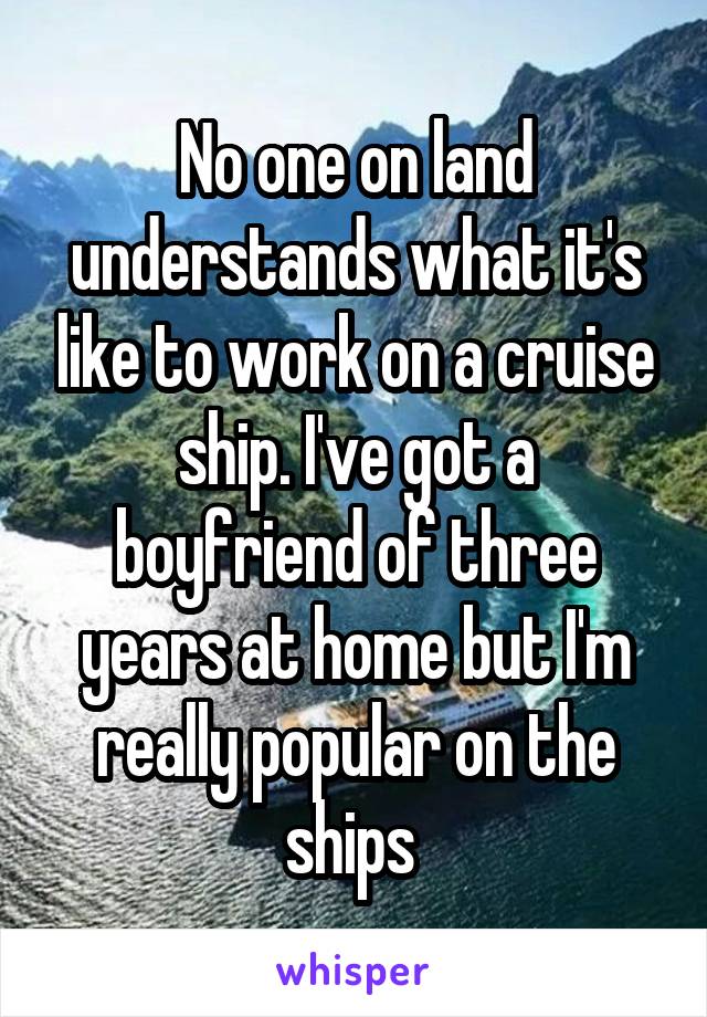 No one on land understands what it's like to work on a cruise ship. I've got a boyfriend of three years at home but I'm really popular on the ships 