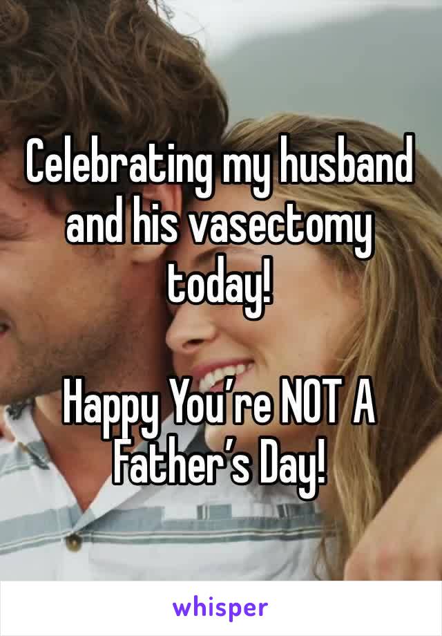 Celebrating my husband and his vasectomy today!

Happy You’re NOT A Father’s Day!