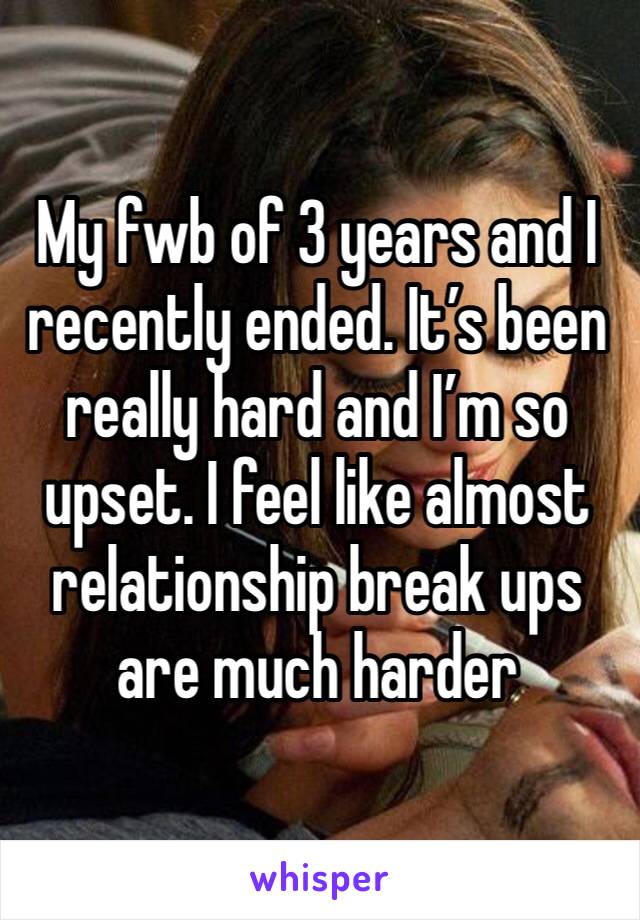 My fwb of 3 years and I recently ended. It’s been really hard and I’m so upset. I feel like almost relationship break ups are much harder 