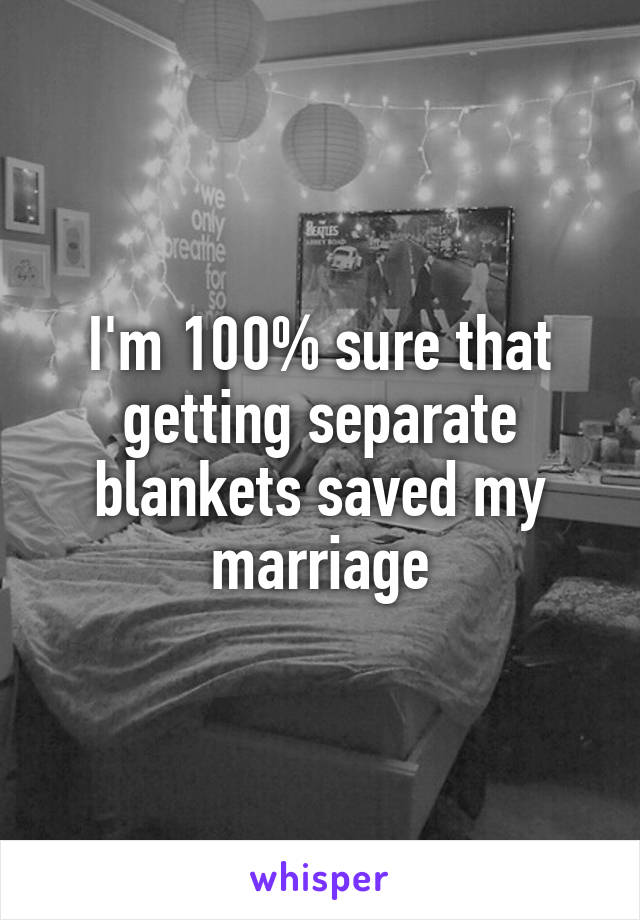 I'm 100% sure that getting separate blankets saved my marriage
