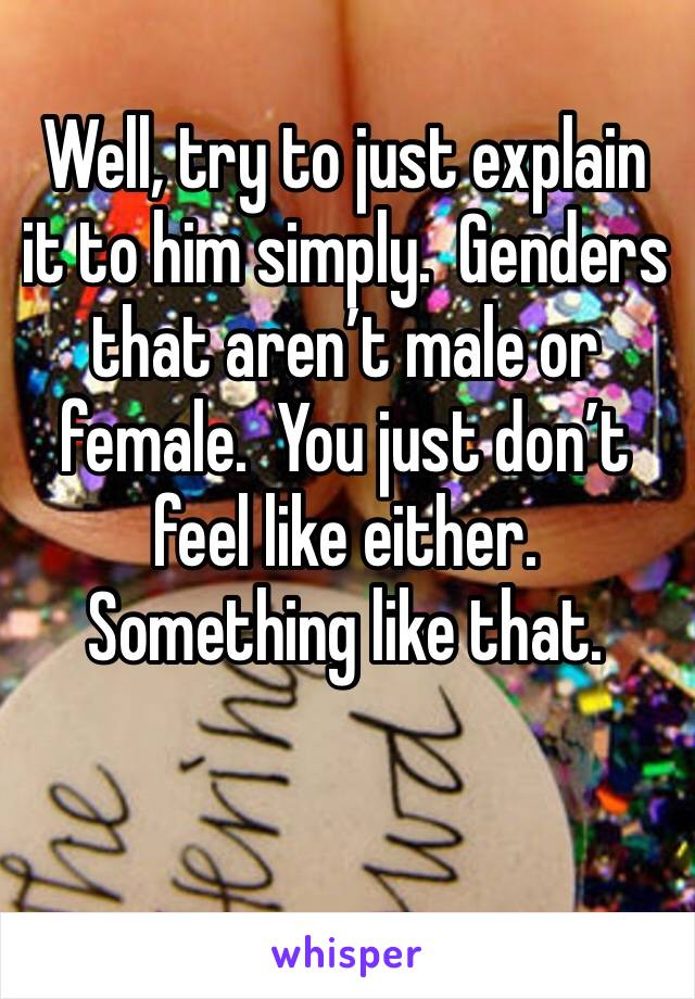 Well, try to just explain it to him simply.  Genders that aren’t male or female.  You just don’t feel like either.  Something like that.
