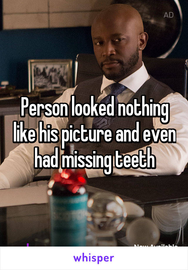 Person looked nothing like his picture and even had missing teeth