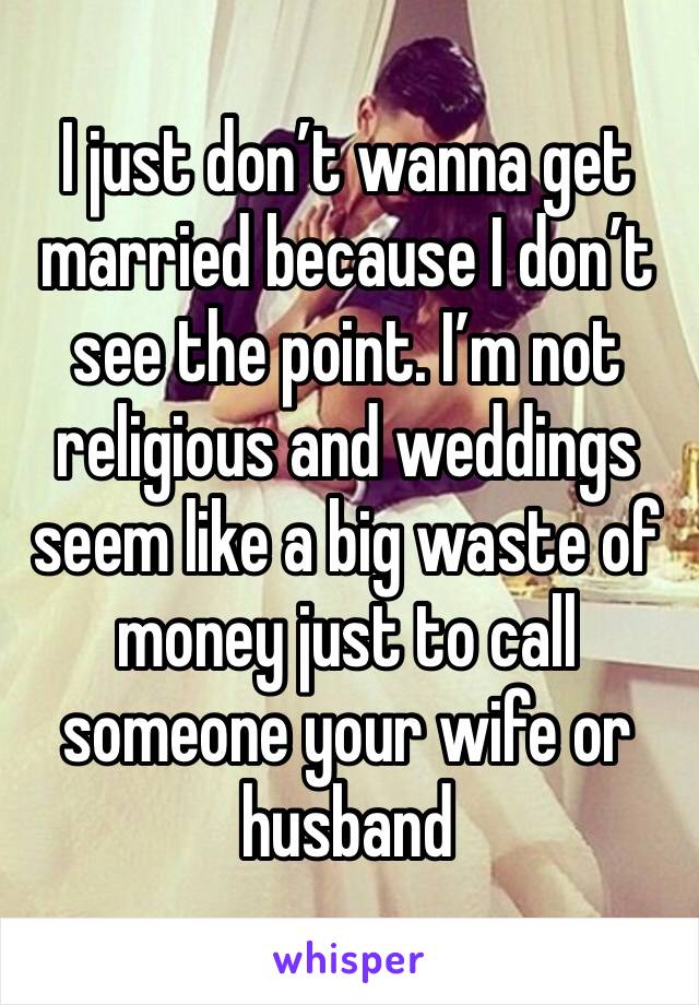 I just don’t wanna get married because I don’t see the point. I’m not religious and weddings seem like a big waste of money just to call someone your wife or husband 