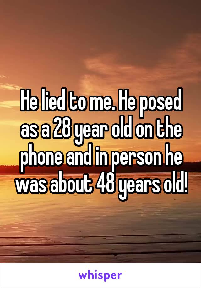 He lied to me. He posed as a 28 year old on the phone and in person he was about 48 years old!