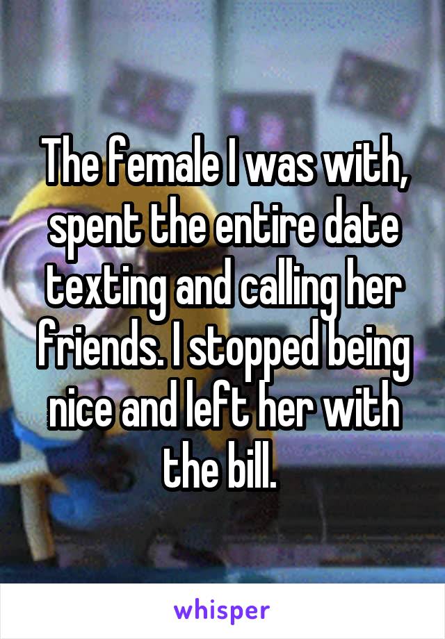 The female I was with, spent the entire date texting and calling her friends. I stopped being nice and left her with the bill. 