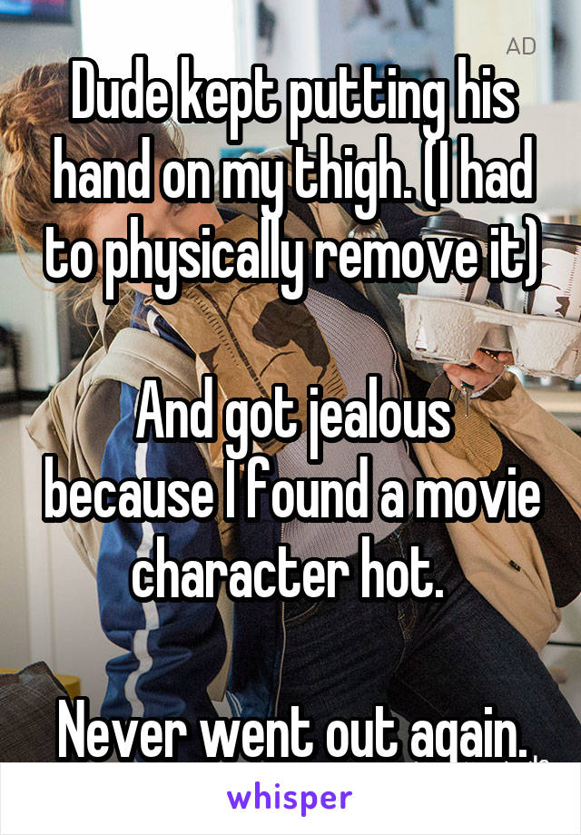 Dude kept putting his hand on my thigh. (I had to physically remove it)

And got jealous because I found a movie character hot. 

Never went out again.