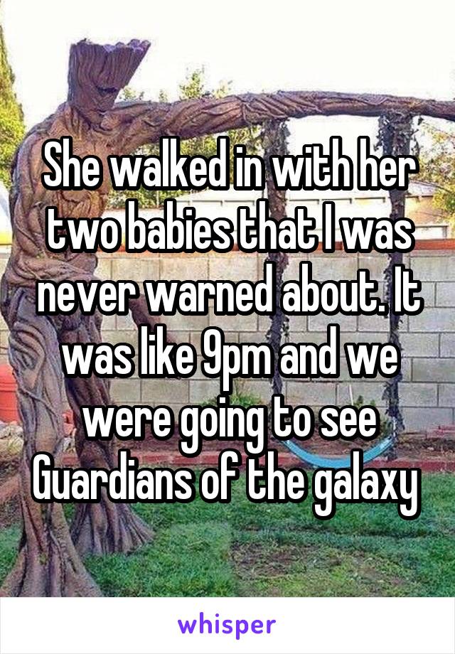 She walked in with her two babies that I was never warned about. It was like 9pm and we were going to see Guardians of the galaxy 