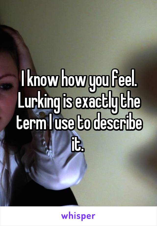 I know how you feel. Lurking is exactly the term I use to describe it. 