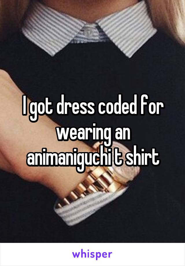 I got dress coded for wearing an animaniguchi t shirt