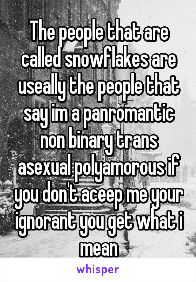 The people that are called snowflakes are useally the people that say im a panromantic non binary trans asexual polyamorous if you don't aceep me your ignorant you get what i mean