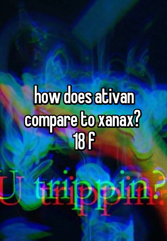 how does ativan compare to xanax? 
18 f