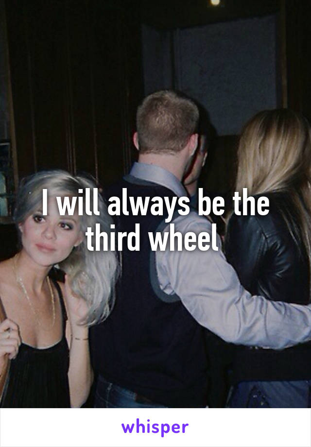 I will always be the third wheel 