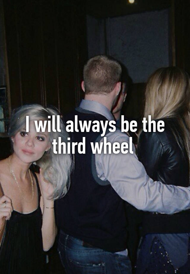 I will always be the third wheel 