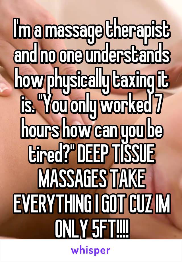I'm a massage therapist and no one understands how physically taxing it is. "You only worked 7 hours how can you be tired?" DEEP TISSUE MASSAGES TAKE EVERYTHING I GOT CUZ IM ONLY 5FT!!!!