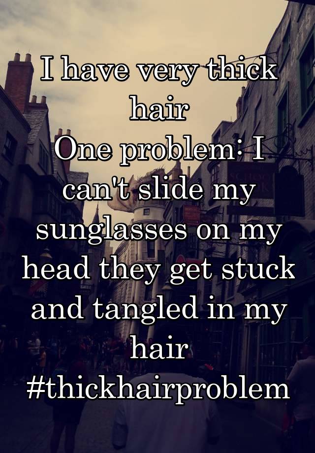 I have very thick hair
One problem: I can't slide my sunglasses on my head they get stuck and tangled in my hair #thickhairproblem
