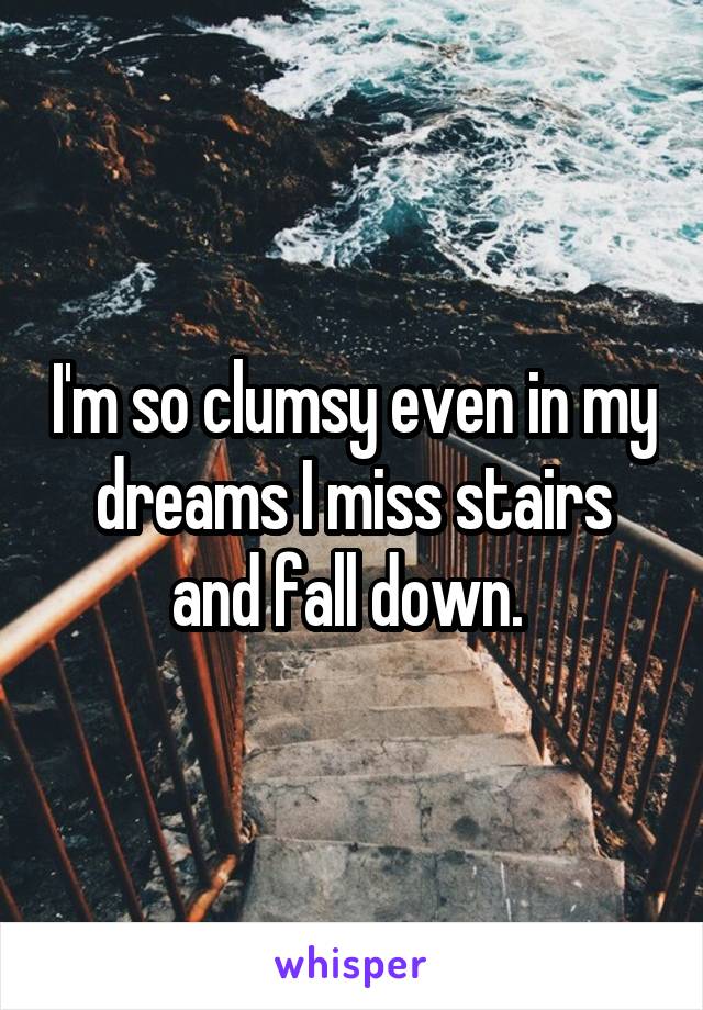 I'm so clumsy even in my dreams I miss stairs and fall down. 