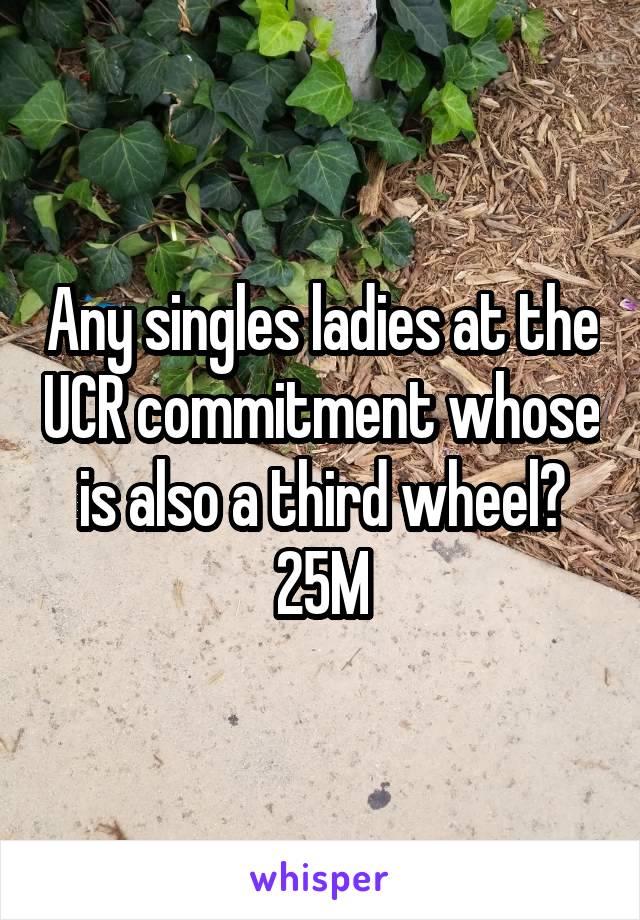 Any singles ladies at the UCR commitment whose is also a third wheel? 25M